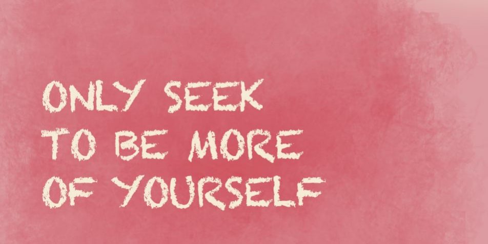 Only seek to be more of yourself Only seek to be more of yourself