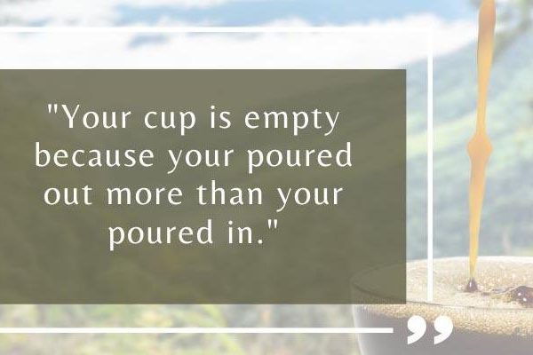 Cup is empty because you poured out more than you put in Quote