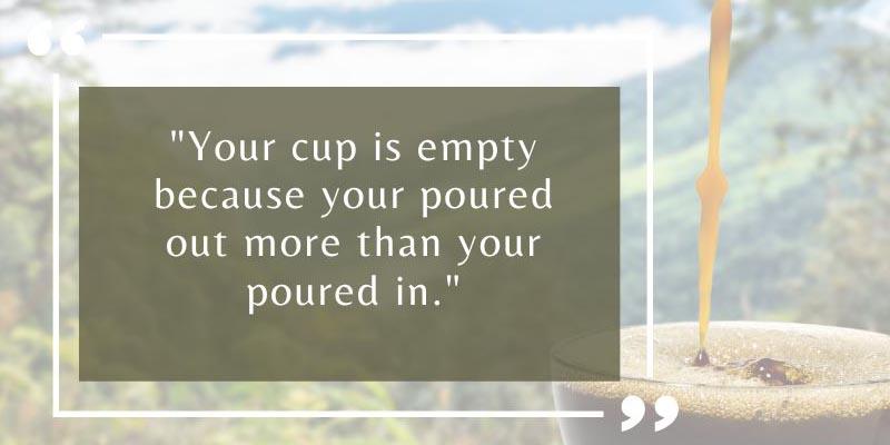 Cup is empty because you poured out more than you put in Quote Cup is empty because you poured out more than you put in Quote